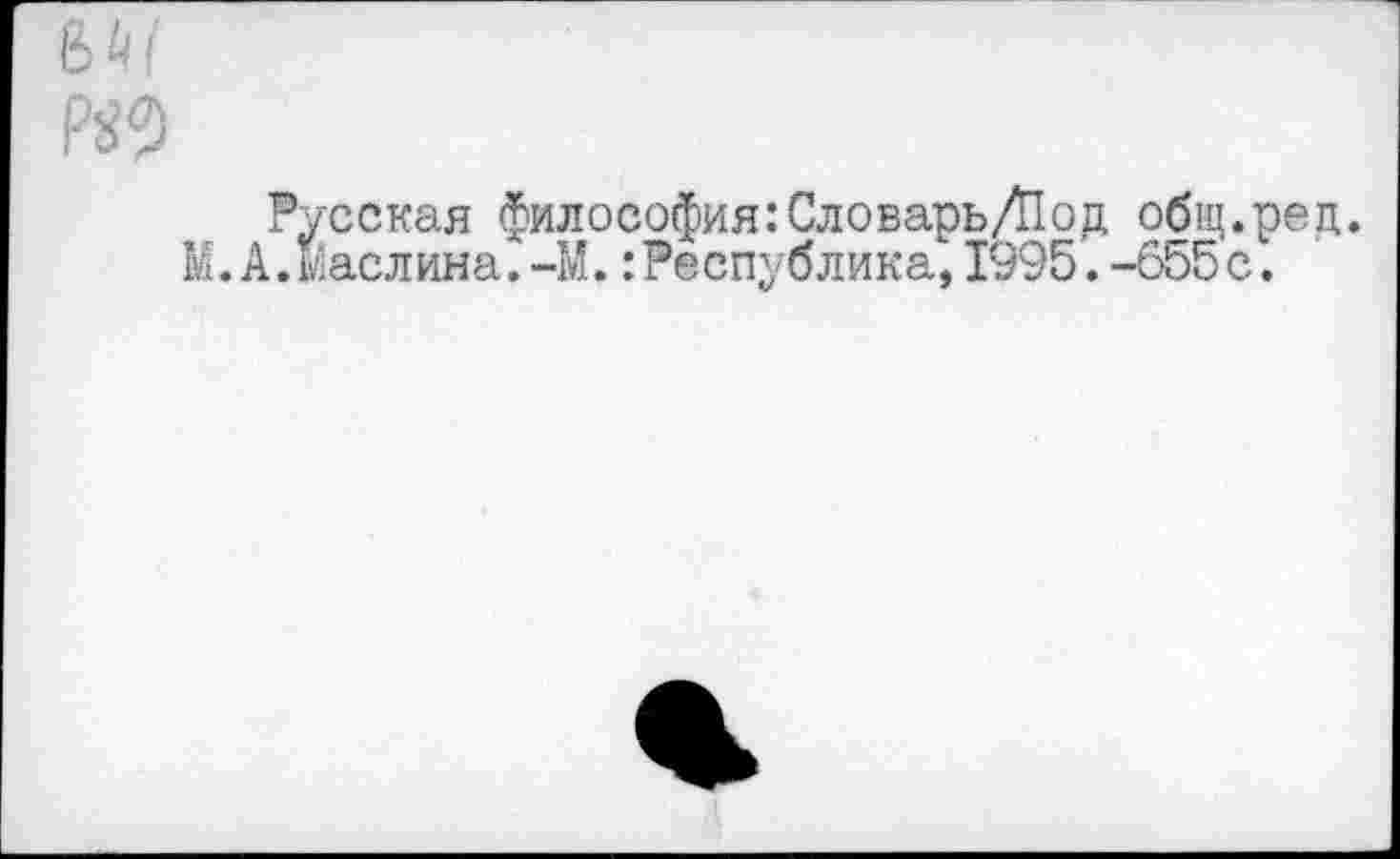 ﻿8^
р^
Русская философия:Словарь/Под общ.ред. М.А.маслина.-М.: Республика, 1995. -655 с.